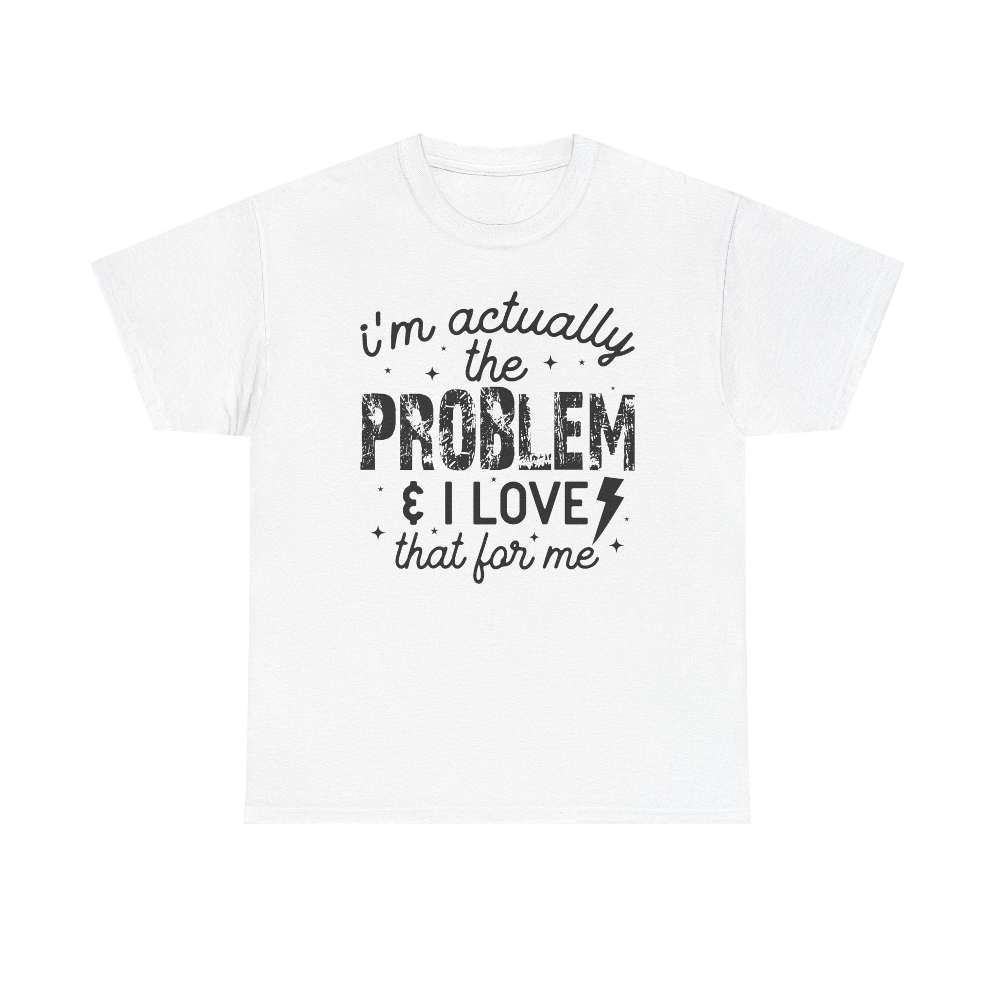 “I’m Actually the Problem & I Love That For Me” Funny Statement T-Shirt