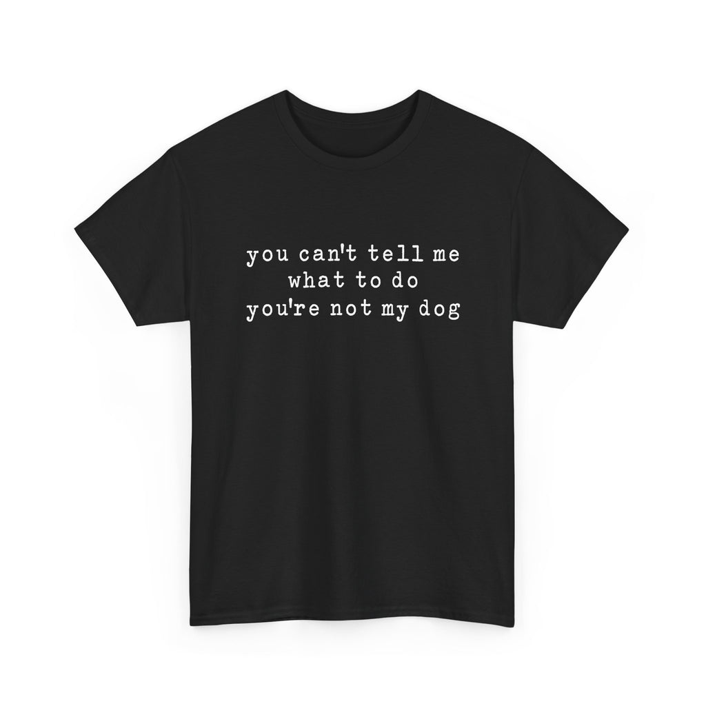 You Can't Tell Me What To Do You're Not My Dog Tee